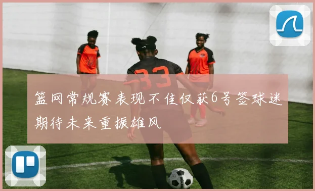 篮网常规赛表现不佳仅获6号签球迷期待未来重振雄风