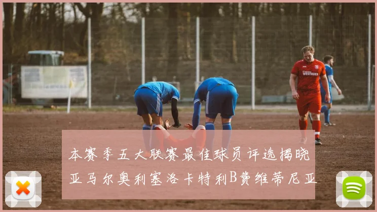 本赛季五大联赛最佳球员评选揭晓亚马尔奥利塞洛卡特利B费维蒂尼亚入围