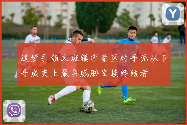 追梦引领文班镇守禁区对手无从下手成史上最具威胁空接终结者