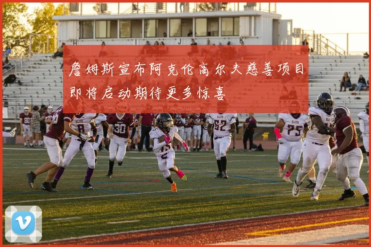 詹姆斯宣布阿克伦高尔夫慈善项目即将启动期待更多惊喜