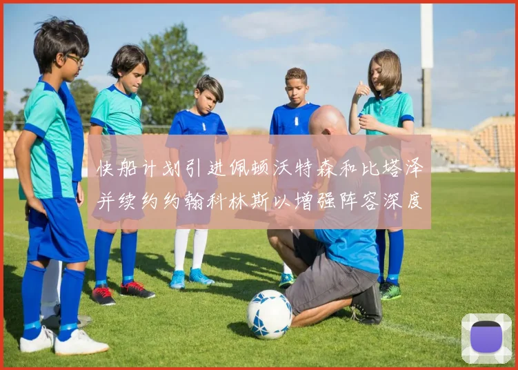 快船计划引进佩顿沃特森和比塔泽并续约约翰科林斯以增强阵容深度