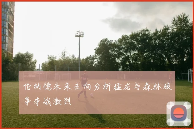 伦纳德未来去向分析猛龙与森林狼争夺战激烈