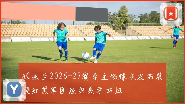 AC米兰2026-27赛季主场球衣发布展现红黑军团经典美学回归