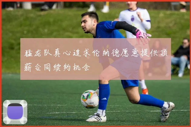 猛龙队真心追求伦纳德愿意提供顶薪合同续约机会