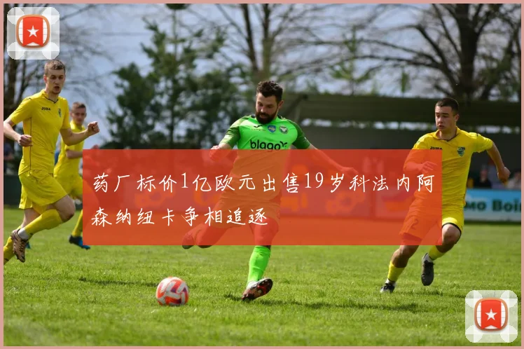 药厂标价1亿欧元出售19岁科法内阿森纳纽卡争相追逐