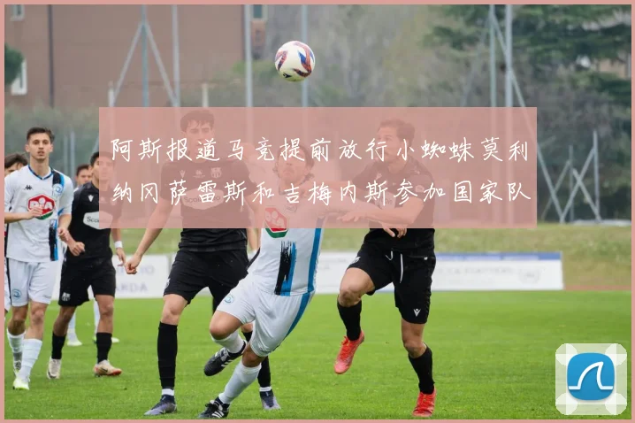 阿斯报道马竞提前放行小蜘蛛莫利纳冈萨雷斯和吉梅内斯参加国家队集训