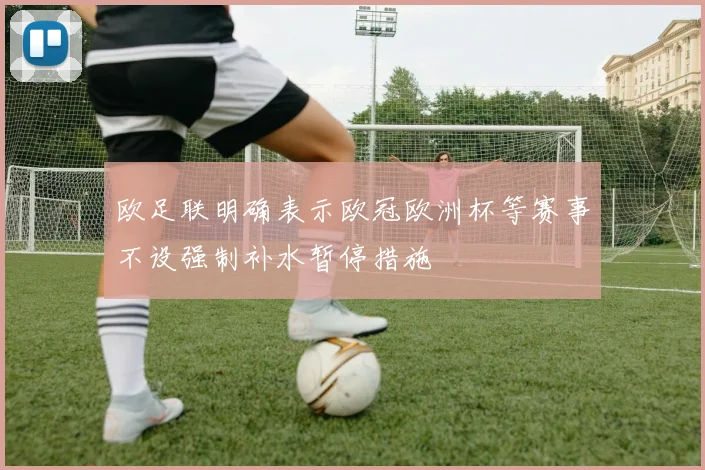 欧足联明确表示欧冠欧洲杯等赛事不设强制补水暂停措施
