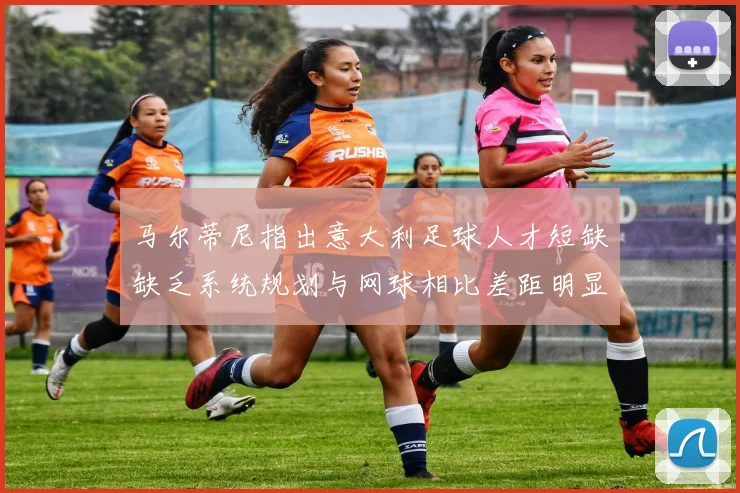 马尔蒂尼指出意大利足球人才短缺缺乏系统规划与网球相比差距明显