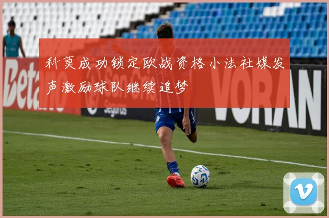 科莫成功锁定欧战资格小法社媒发声激励球队继续追梦