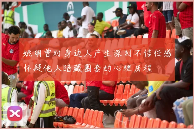 姚明曾对身边人产生深刻不信任感怀疑他人暗藏圈套的心理历程