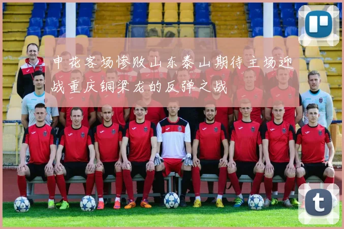 申花客场惨败山东泰山期待主场迎战重庆铜梁龙的反弹之战