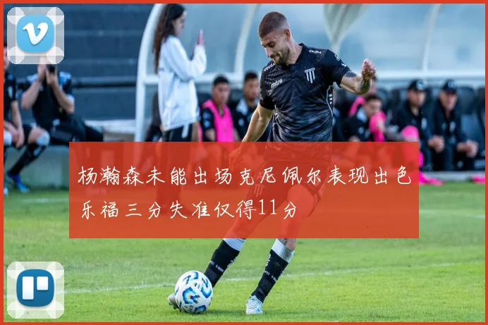 杨瀚森未能出场克尼佩尔表现出色乐福三分失准仅得11分