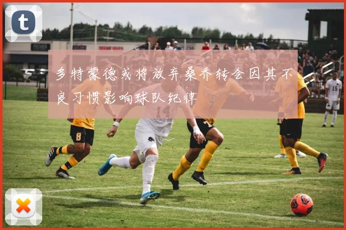 多特蒙德或将放弃桑乔转会因其不良习惯影响球队纪律