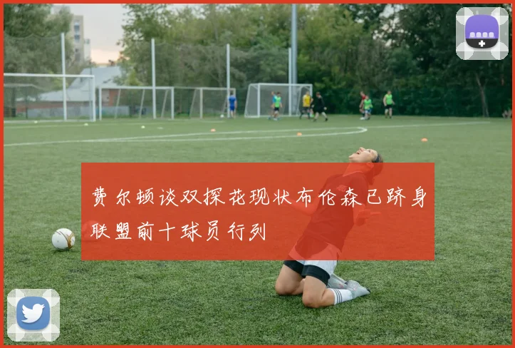 费尔顿谈双探花现状布伦森已跻身联盟前十球员行列