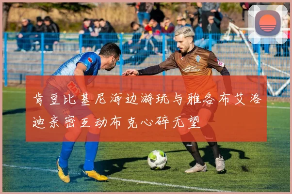 肯豆比基尼海边游玩与雅各布艾洛迪亲密互动布克心碎无望