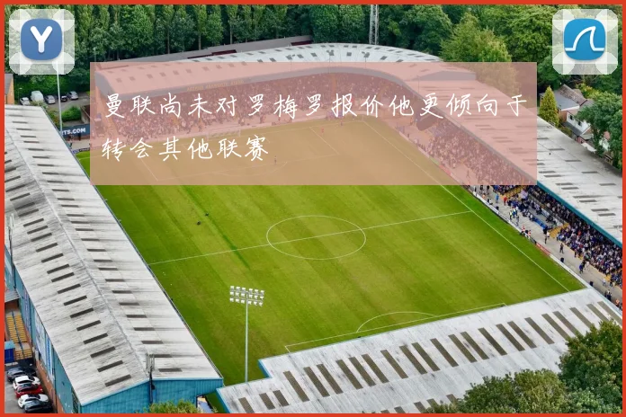 曼联尚未对罗梅罗报价他更倾向于转会其他联赛