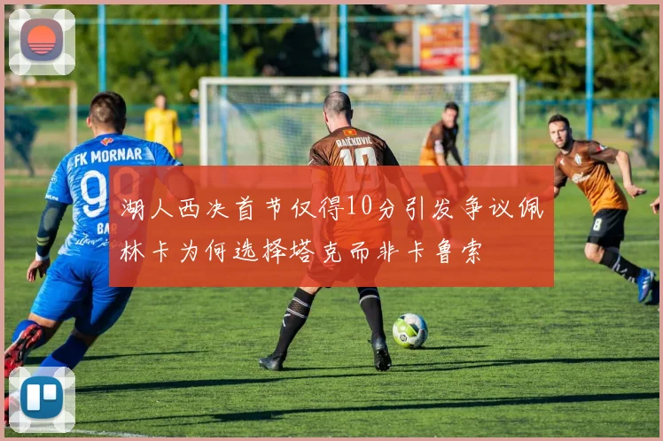 湖人西决首节仅得10分引发争议佩林卡为何选择塔克而非卡鲁索