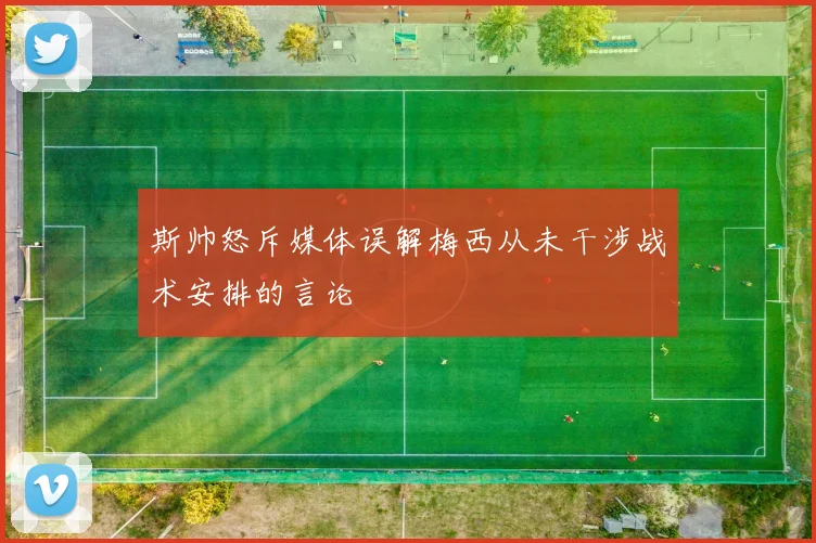 斯帅怒斥媒体误解梅西从未干涉战术安排的言论